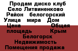 Продам диско клуб Село Литвиненково › Район ­ белогорский › Улица ­ мира › Дом ­ 10 › Цена ­ 8 000 000 › Общая площадь ­ 386 - Крым, Белогорск Недвижимость » Помещения продажа   